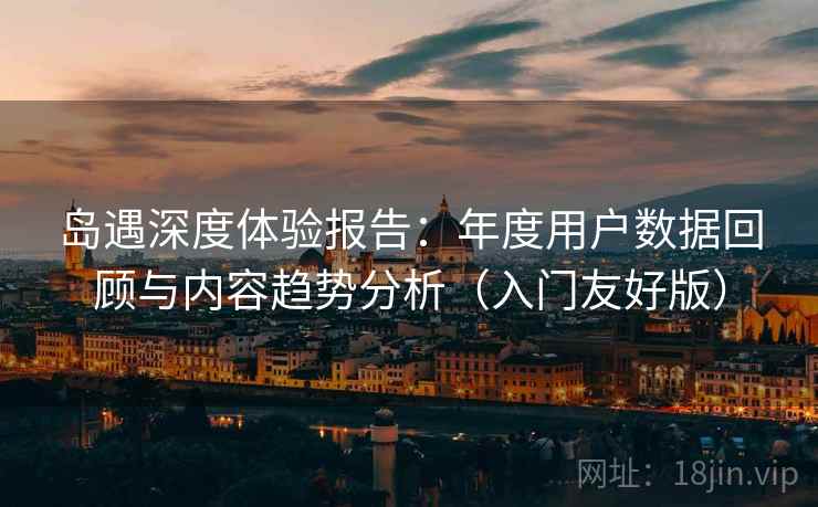 岛遇深度体验报告：年度用户数据回顾与内容趋势分析（入门友好版）