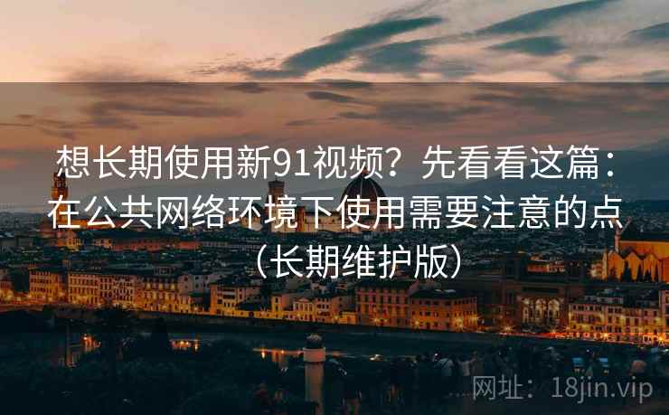 想长期使用新91视频？先看看这篇：在公共网络环境下使用需要注意的点（长期维护版）