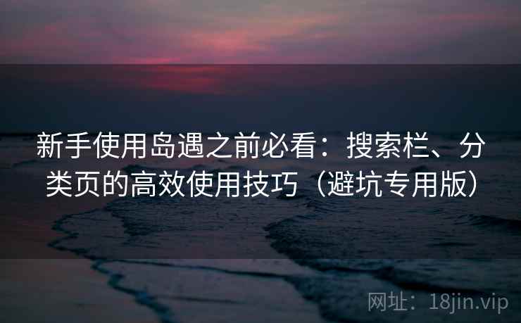 新手使用岛遇之前必看：搜索栏、分类页的高效使用技巧（避坑专用版）