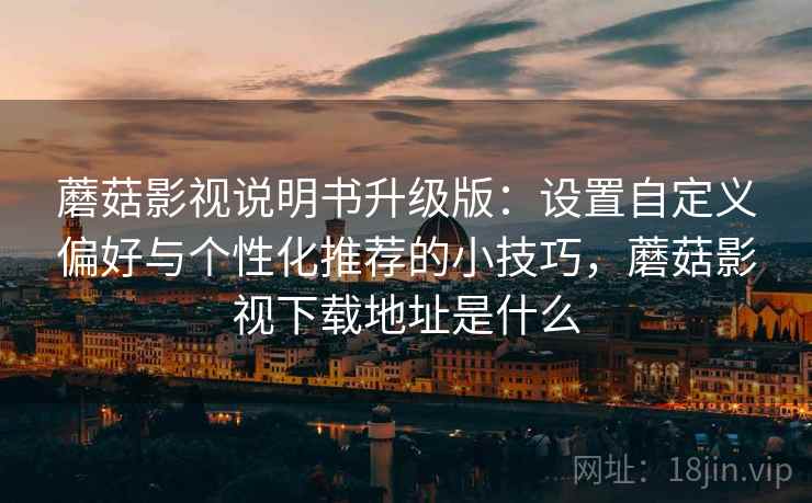 蘑菇影视说明书升级版：设置自定义偏好与个性化推荐的小技巧，蘑菇影视下载地址是什么