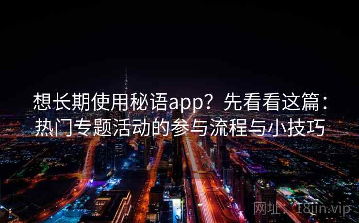 想长期使用秘语app？先看看这篇：热门专题活动的参与流程与小技巧