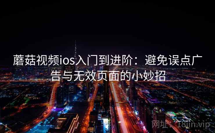蘑菇视频ios入门到进阶：避免误点广告与无效页面的小妙招
