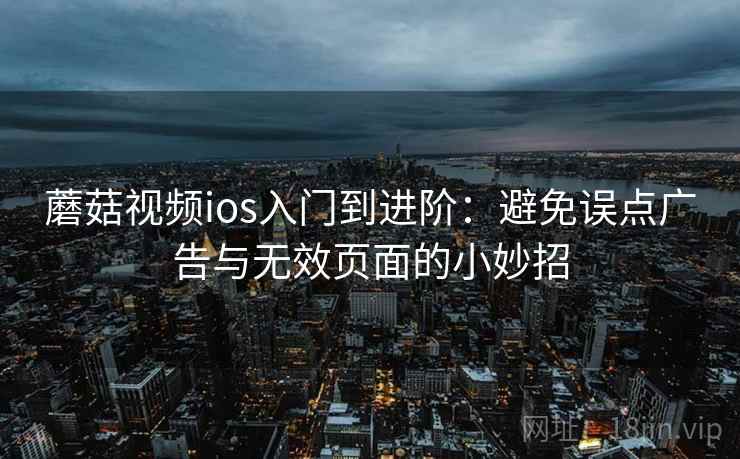 蘑菇视频ios入门到进阶：避免误点广告与无效页面的小妙招