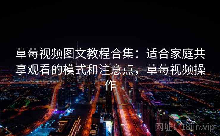 草莓视频图文教程合集：适合家庭共享观看的模式和注意点，草莓视频操作