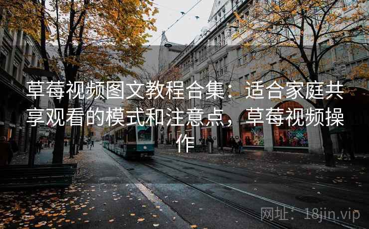 草莓视频图文教程合集：适合家庭共享观看的模式和注意点，草莓视频操作