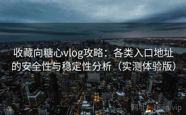 收藏向糖心vlog攻略：各类入口地址的安全性与稳定性分析（实测体验版）