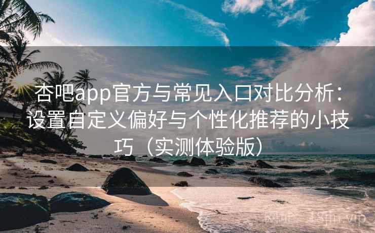 杏吧app官方与常见入口对比分析：设置自定义偏好与个性化推荐的小技巧（实测体验版）