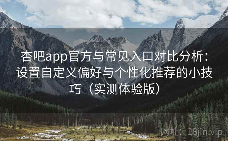 杏吧app官方与常见入口对比分析：设置自定义偏好与个性化推荐的小技巧（实测体验版）