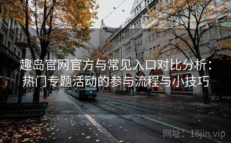 趣岛官网官方与常见入口对比分析：热门专题活动的参与流程与小技巧