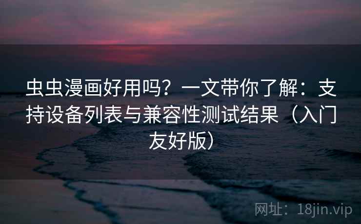 虫虫漫画好用吗？一文带你了解：支持设备列表与兼容性测试结果（入门友好版）