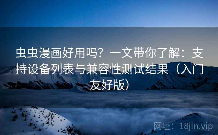 虫虫漫画好用吗？一文带你了解：支持设备列表与兼容性测试结果（入门友好版）