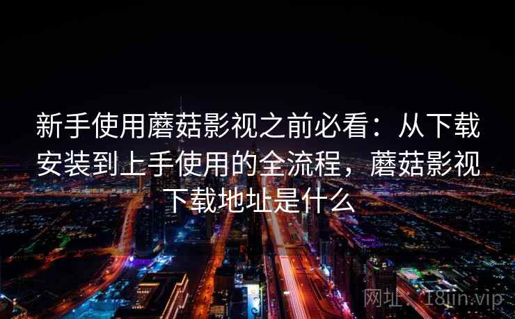 新手使用蘑菇影视之前必看：从下载安装到上手使用的全流程，蘑菇影视下载地址是什么