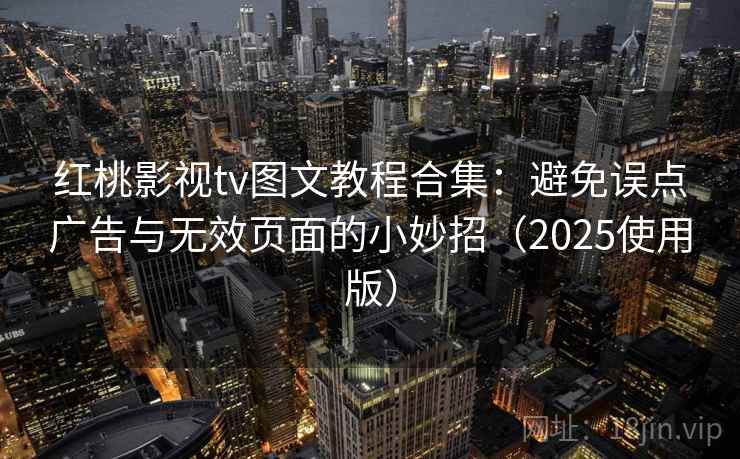 红桃影视tv图文教程合集：避免误点广告与无效页面的小妙招（2025使用版）