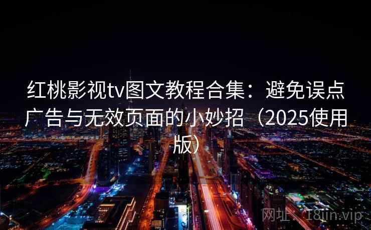 红桃影视tv图文教程合集：避免误点广告与无效页面的小妙招（2025使用版）