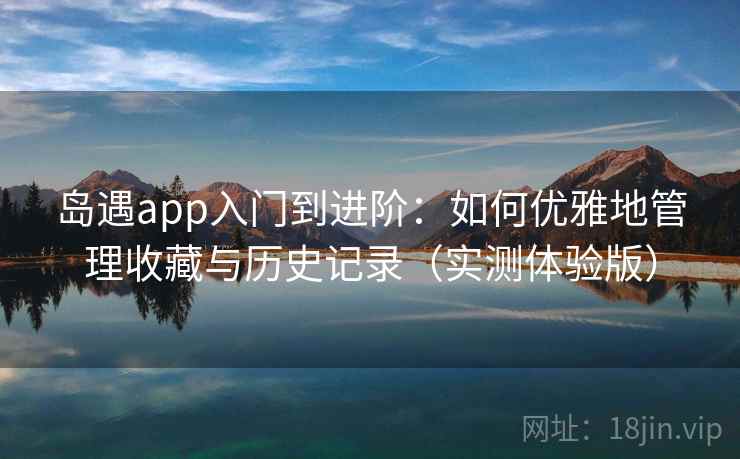 岛遇app入门到进阶：如何优雅地管理收藏与历史记录（实测体验版）