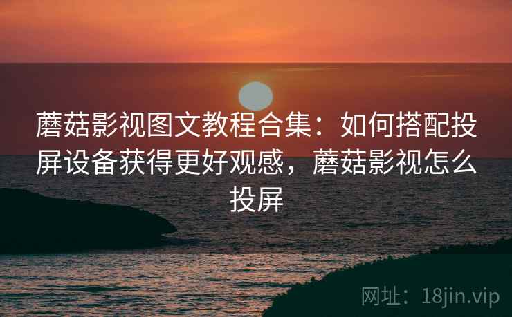 蘑菇影视图文教程合集：如何搭配投屏设备获得更好观感，蘑菇影视怎么投屏