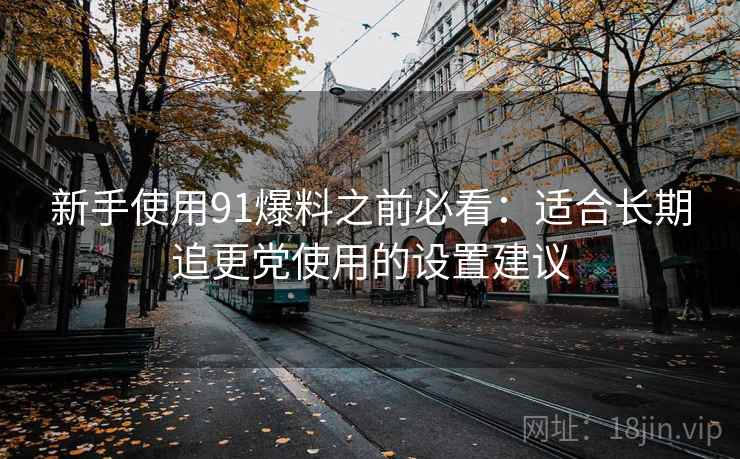 新手使用91爆料之前必看：适合长期追更党使用的设置建议
