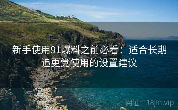 新手使用91爆料之前必看：适合长期追更党使用的设置建议