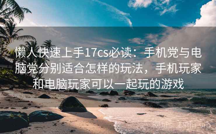 懒人快速上手17cs必读：手机党与电脑党分别适合怎样的玩法，手机玩家和电脑玩家可以一起玩的游戏