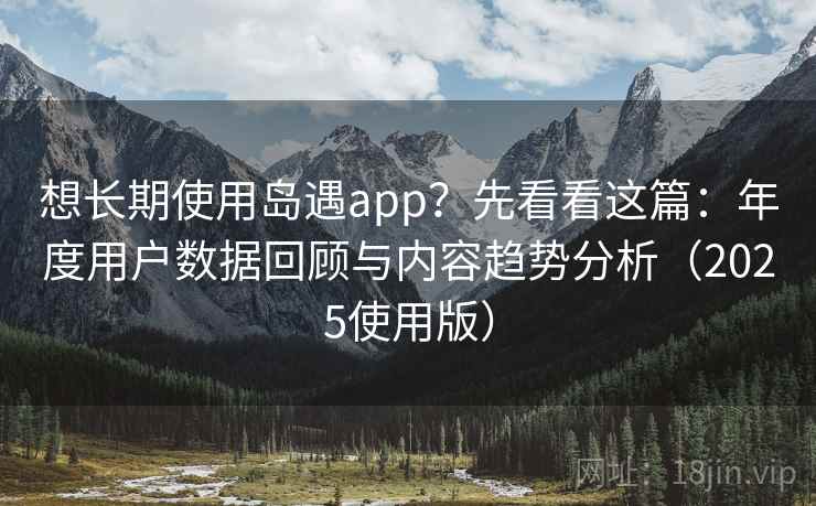 想长期使用岛遇app？先看看这篇：年度用户数据回顾与内容趋势分析（2025使用版）