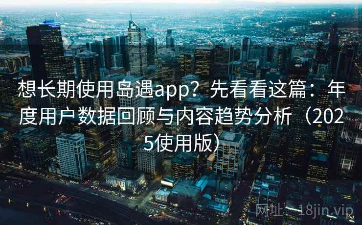 想长期使用岛遇app？先看看这篇：年度用户数据回顾与内容趋势分析（2025使用版）
