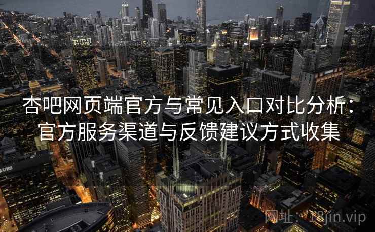 杏吧网页端官方与常见入口对比分析:官方服务渠道与反馈建议方式收集 杏吧网页端官方与常见入口对比分析:官方服务渠道与反馈建议方式收集