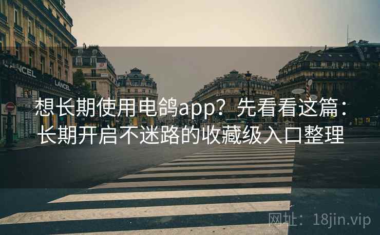 想长期使用电鸽app？先看看这篇：长期开启不迷路的收藏级入口整理