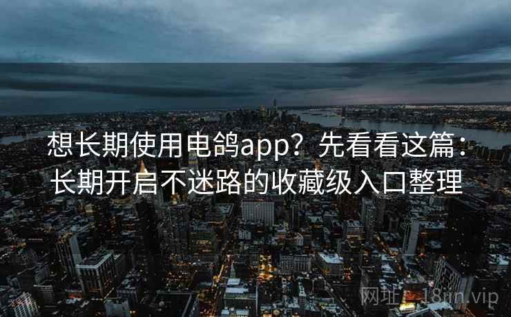想长期使用电鸽app？先看看这篇：长期开启不迷路的收藏级入口整理
