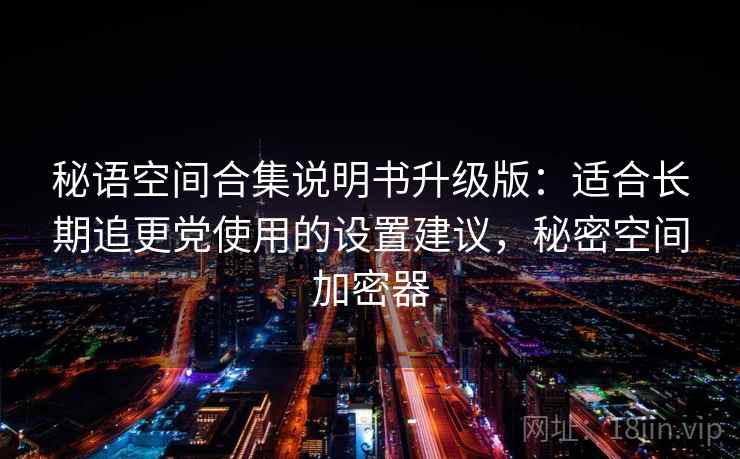 秘语空间合集说明书升级版：适合长期追更党使用的设置建议，秘密空间加密器