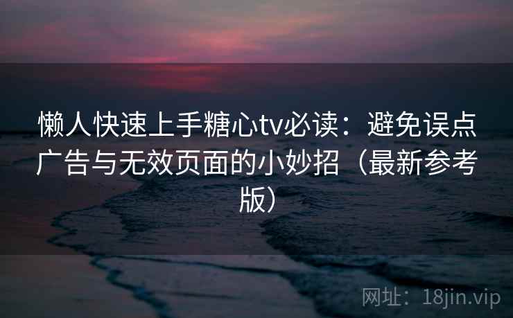 懒人快速上手糖心tv必读：避免误点广告与无效页面的小妙招（最新参考版）