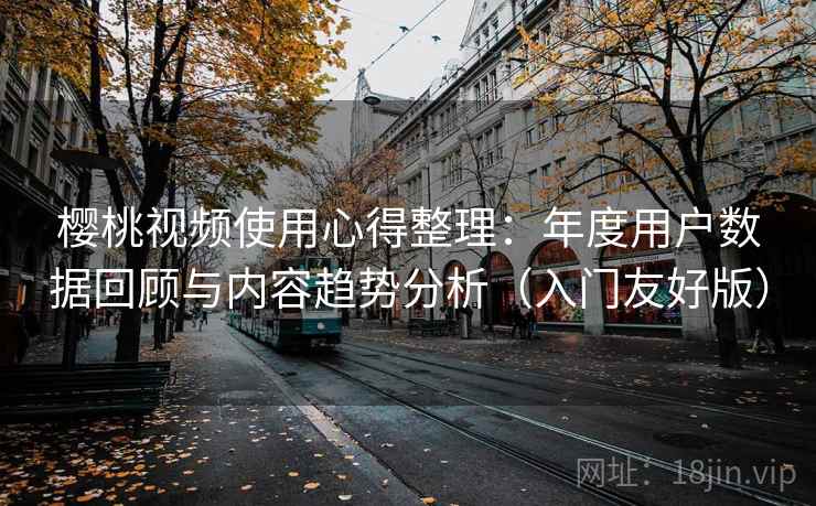 樱桃视频使用心得整理：年度用户数据回顾与内容趋势分析（入门友好版）
