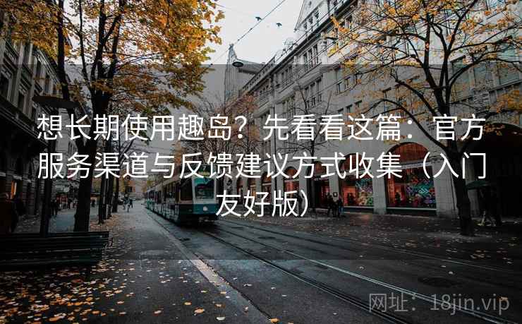 想长期使用趣岛？先看看这篇：官方服务渠道与反馈建议方式收集（入门友好版）