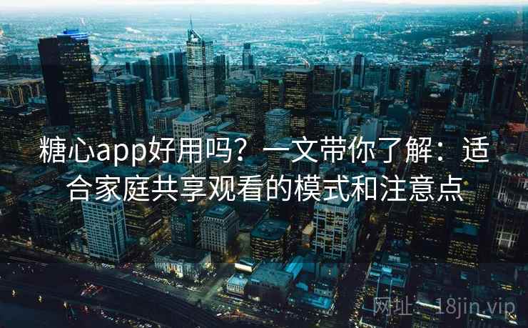 糖心app好用吗？一文带你了解：适合家庭共享观看的模式和注意点