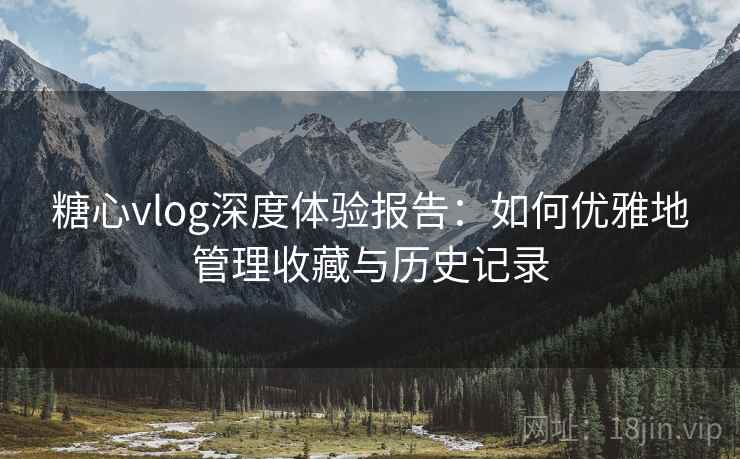 糖心vlog深度体验报告：如何优雅地管理收藏与历史记录