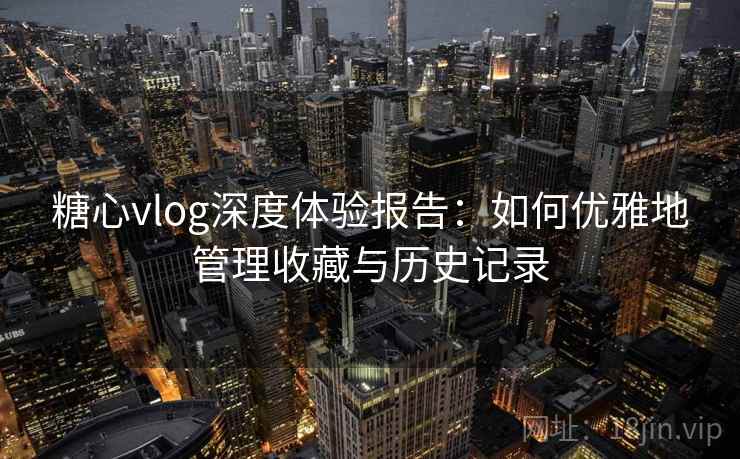 糖心vlog深度体验报告:如何优雅地管理收藏与历史记录 糖心vlog深度体验报告:如何优雅地管理收藏与历史记录