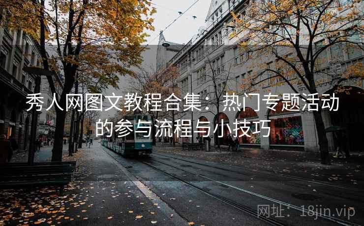 秀人网图文教程合集:热门专题活动的参与流程与小技巧 秀人网图文教程合集:热门专题活动的参与流程与小技巧