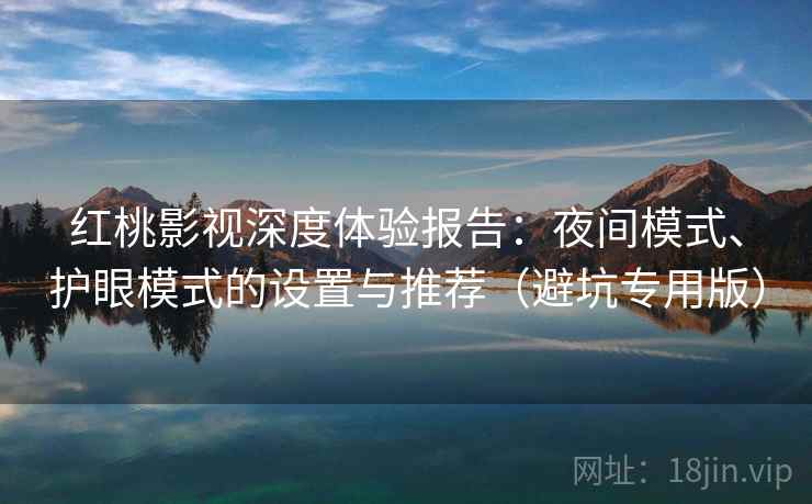 红桃影视深度体验报告：夜间模式、护眼模式的设置与推荐（避坑专用版）
