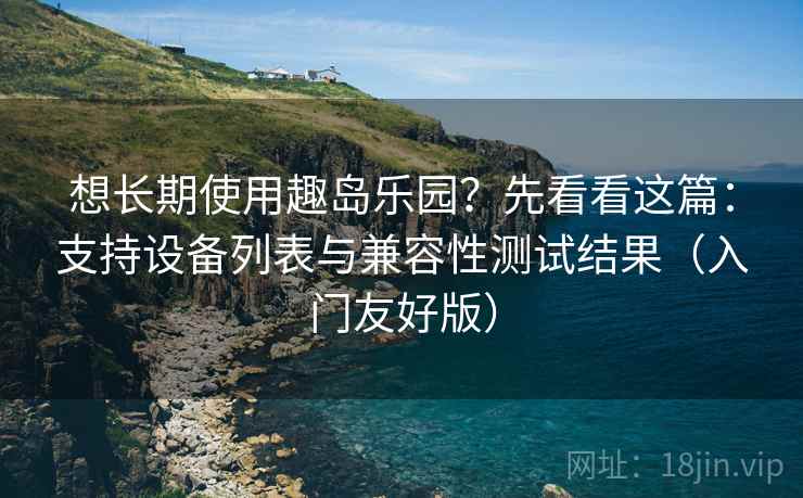 想长期使用趣岛乐园？先看看这篇：支持设备列表与兼容性测试结果（入门友好版）