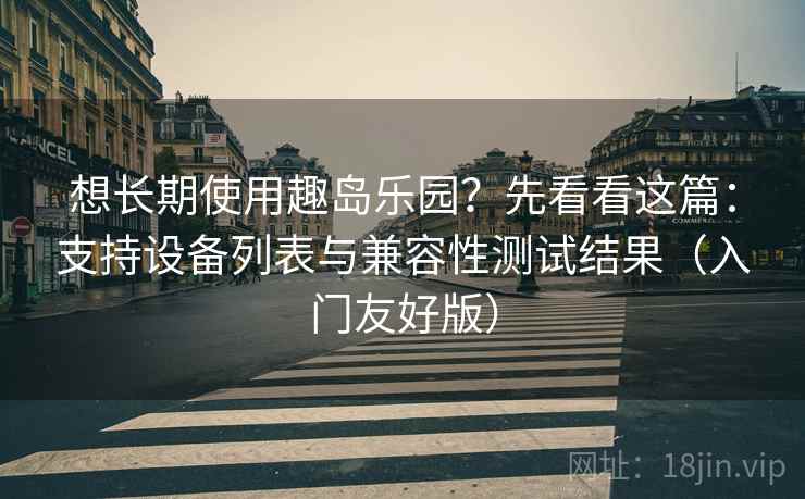 想长期使用趣岛乐园？先看看这篇：支持设备列表与兼容性测试结果（入门友好版）