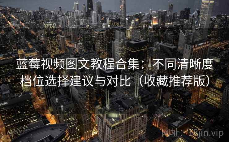 蓝莓视频图文教程合集：不同清晰度档位选择建议与对比（收藏推荐版）