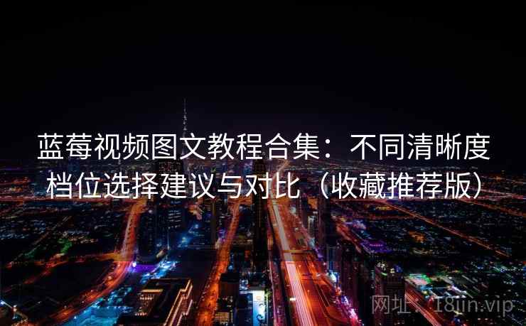 蓝莓视频图文教程合集：不同清晰度档位选择建议与对比（收藏推荐版）