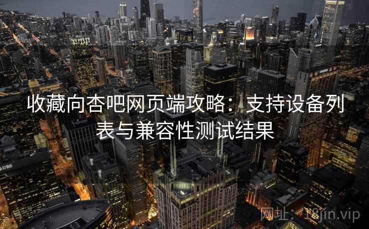 收藏向杏吧网页端攻略：支持设备列表与兼容性测试结果