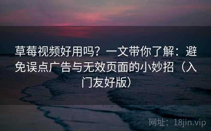 草莓视频好用吗?一文带你了解:避免误点广告与无效页面的小妙招(入门友好版) 草莓视频好用吗?一文带你了解:避免误点广告与无效页面的小妙招(入门友好版)