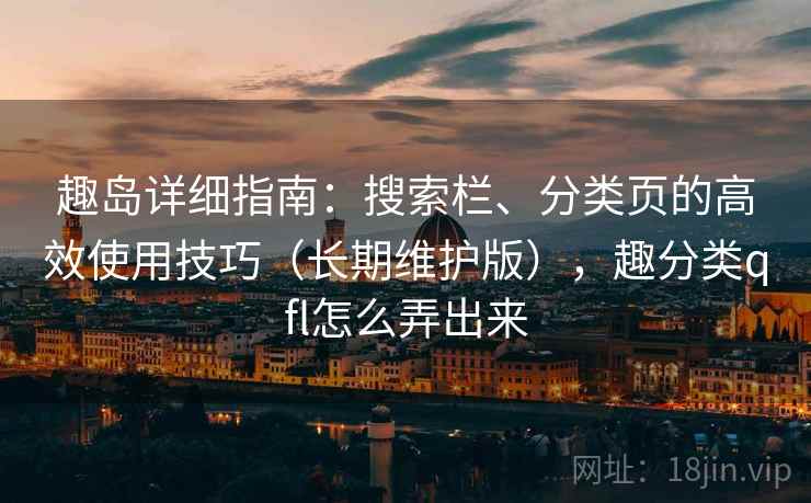 趣岛详细指南：搜索栏、分类页的高效使用技巧（长期维护版），趣分类qfl怎么弄出来