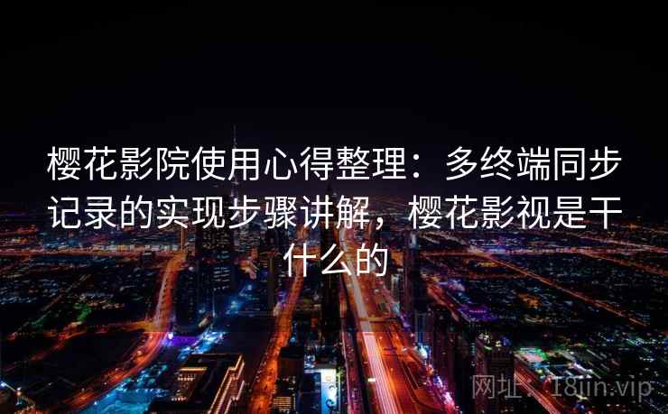 樱花影院使用心得整理:多终端同步记录的实现步骤讲解,樱花影视是干什么的 樱花影院使用心得整理:多终端同步记录的实现步骤讲解,樱花影视是干什么的