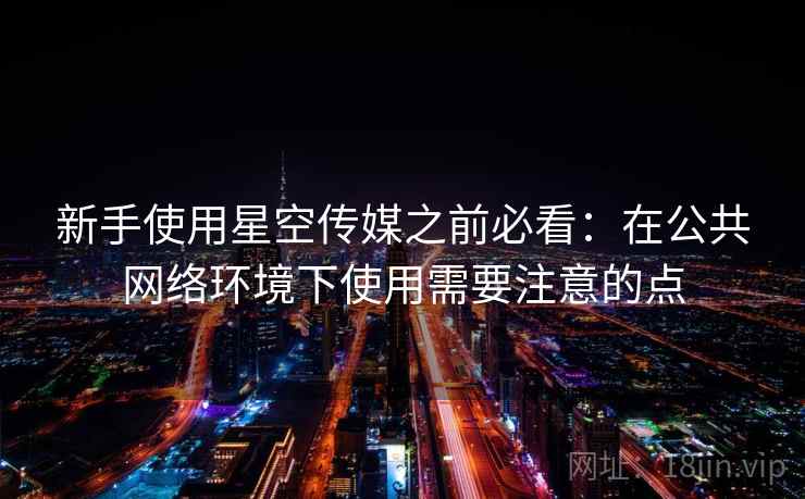 新手使用星空传媒之前必看:在公共网络环境下使用需要注意的点 新手使用星空传媒之前必看:在公共网络环境下使用需要注意的点