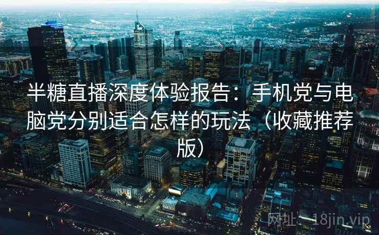 半糖直播深度体验报告：手机党与电脑党分别适合怎样的玩法（收藏推荐版）