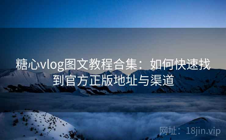 糖心vlog图文教程合集:如何快速找到官方正版地址与渠道 糖心vlog图文教程合集:如何快速找到官方正版地址与渠道