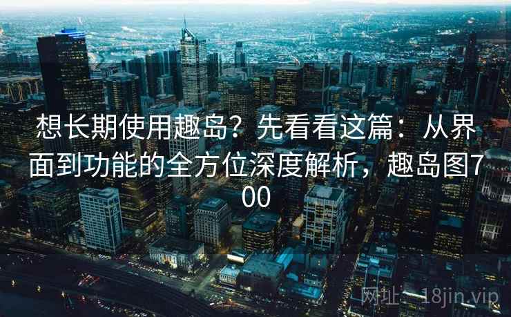想长期使用趣岛？先看看这篇：从界面到功能的全方位深度解析，趣岛图700