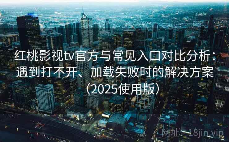 红桃影视tv官方与常见入口对比分析：遇到打不开、加载失败时的解决方案（2025使用版）